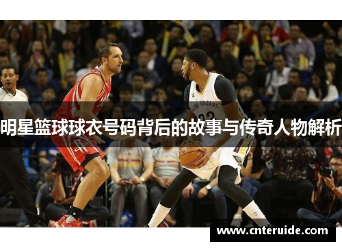 明星篮球球衣号码背后的故事与传奇人物解析
