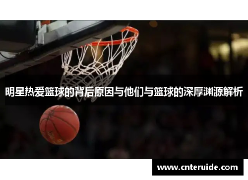 明星热爱篮球的背后原因与他们与篮球的深厚渊源解析