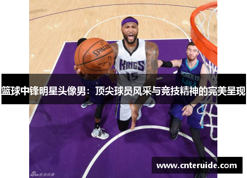 篮球中锋明星头像男：顶尖球员风采与竞技精神的完美呈现