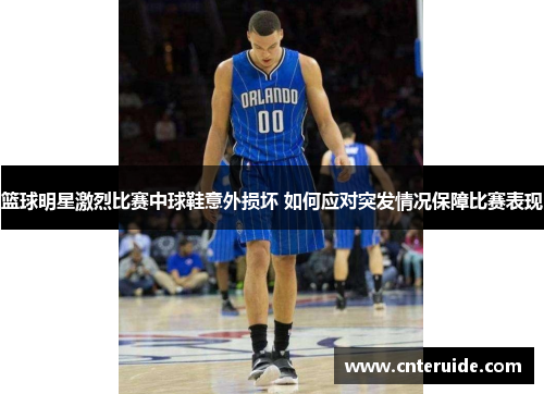 篮球明星激烈比赛中球鞋意外损坏 如何应对突发情况保障比赛表现