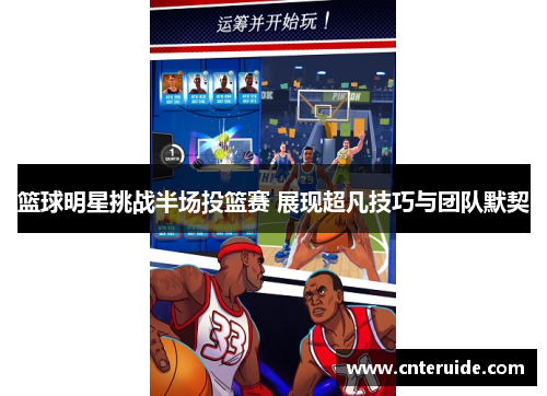 篮球明星挑战半场投篮赛 展现超凡技巧与团队默契