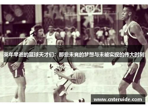 英年早逝的篮球天才们：那些未竟的梦想与未被实现的伟大时刻