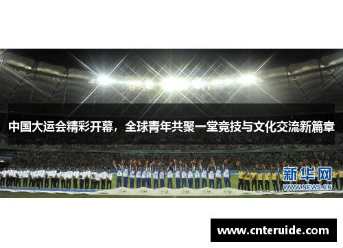 中国大运会精彩开幕，全球青年共聚一堂竞技与文化交流新篇章