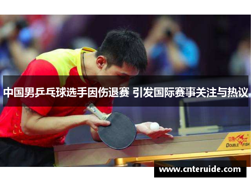 中国男乒乓球选手因伤退赛 引发国际赛事关注与热议