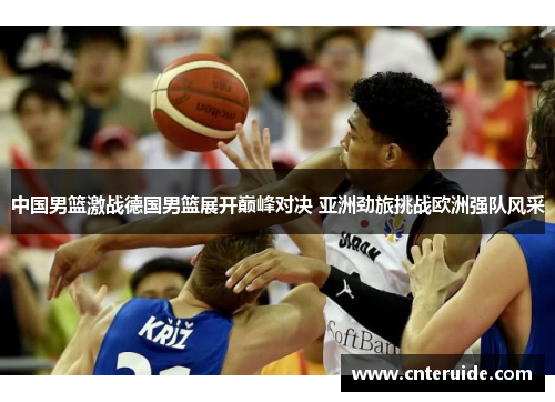 中国男篮激战德国男篮展开巅峰对决 亚洲劲旅挑战欧洲强队风采