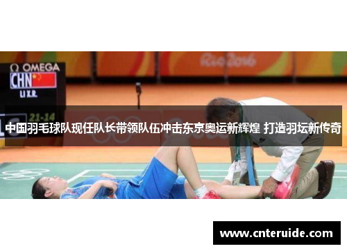 中国羽毛球队现任队长带领队伍冲击东京奥运新辉煌 打造羽坛新传奇
